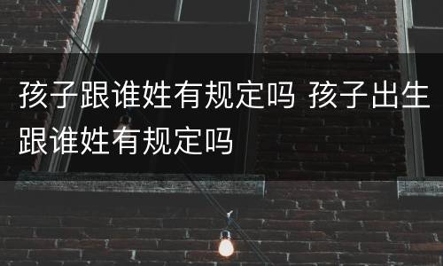 孩子跟谁姓有规定吗 孩子出生跟谁姓有规定吗