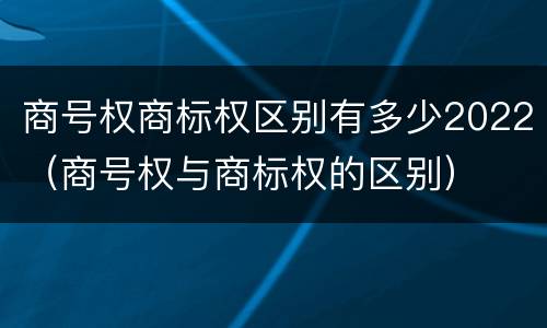 商号权商标权区别有多少2022（商号权与商标权的区别）