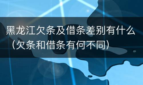 黑龙江欠条及借条差别有什么（欠条和借条有何不同）