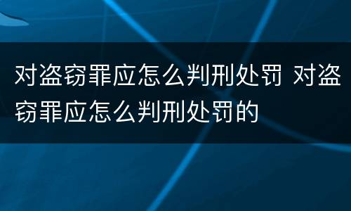 对盗窃罪应怎么判刑处罚 对盗窃罪应怎么判刑处罚的