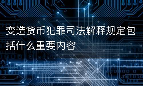 变造货币犯罪司法解释规定包括什么重要内容