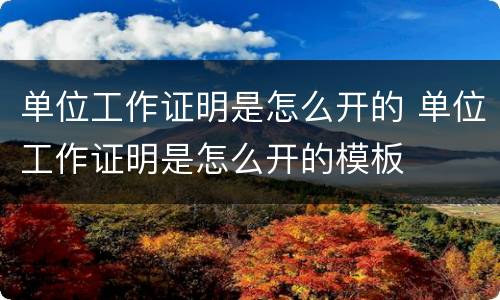 单位工作证明是怎么开的 单位工作证明是怎么开的模板