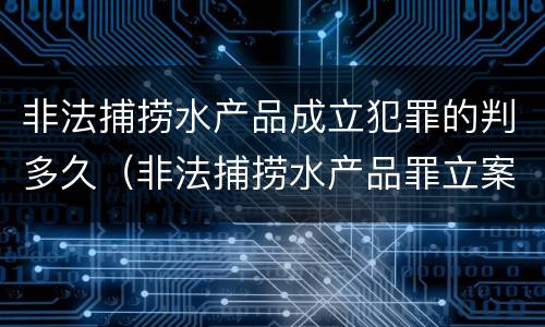 非法捕捞水产品成立犯罪的判多久（非法捕捞水产品罪立案标准、量刑）