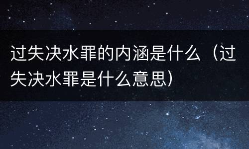 过失决水罪的内涵是什么（过失决水罪是什么意思）