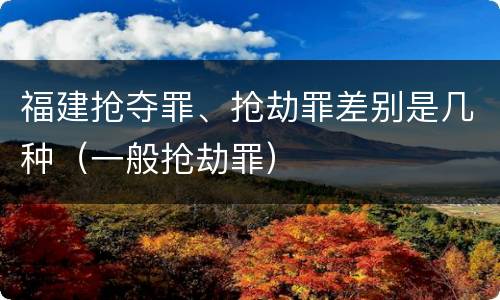 福建抢夺罪、抢劫罪差别是几种（一般抢劫罪）