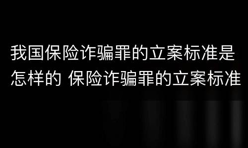 我国保险诈骗罪的立案标准是怎样的 保险诈骗罪的立案标准量刑