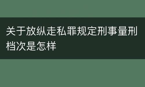 关于放纵走私罪规定刑事量刑档次是怎样