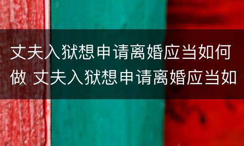 丈夫入狱想申请离婚应当如何做 丈夫入狱想申请离婚应当如何做准备