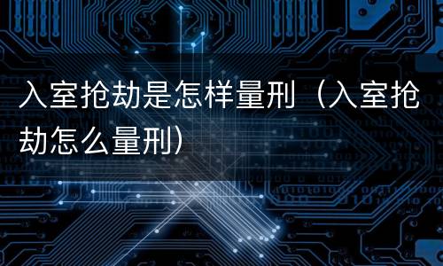 入室抢劫是怎样量刑（入室抢劫怎么量刑）