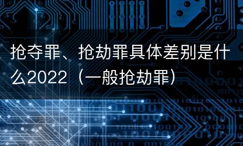 抢夺罪、抢劫罪具体差别是什么2022（一般抢劫罪）