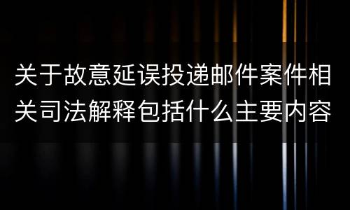 关于故意延误投递邮件案件相关司法解释包括什么主要内容