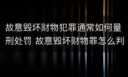 故意毁坏财物犯罪通常如何量刑处罚 故意毁坏财物罪怎么判刑