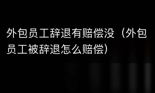 外包员工辞退有赔偿没（外包员工被辞退怎么赔偿）