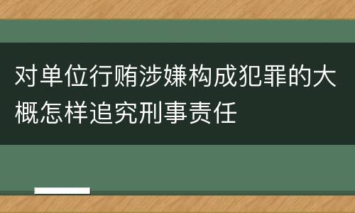 对单位行贿涉嫌构成犯罪的大概怎样追究刑事责任