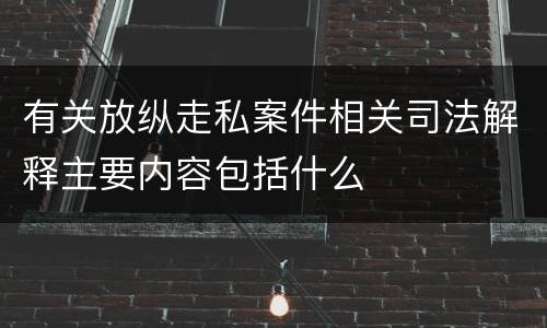有关放纵走私案件相关司法解释主要内容包括什么