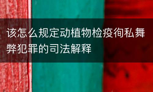 该怎么规定动植物检疫徇私舞弊犯罪的司法解释