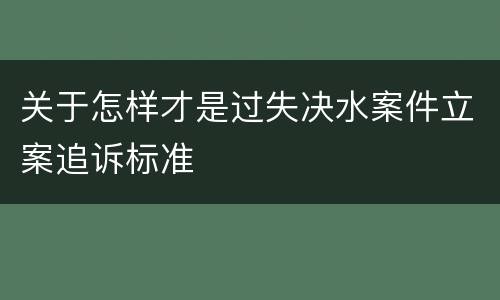 关于怎样才是过失决水案件立案追诉标准