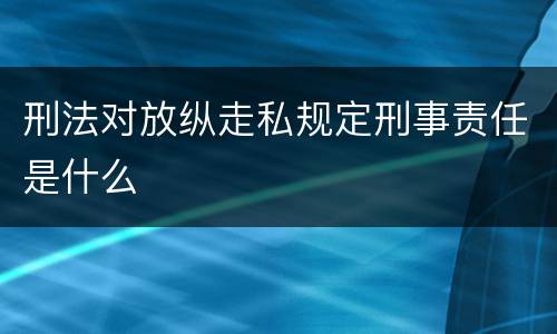 刑法对放纵走私规定刑事责任是什么