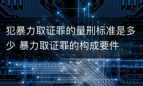 犯暴力取证罪的量刑标准是多少 暴力取证罪的构成要件