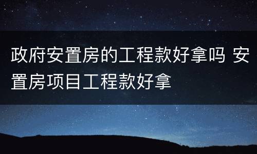 政府安置房的工程款好拿吗 安置房项目工程款好拿