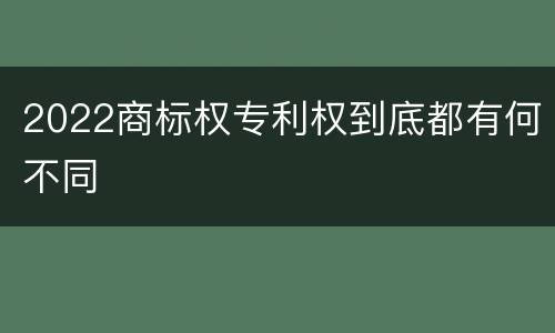 2022商标权专利权到底都有何不同