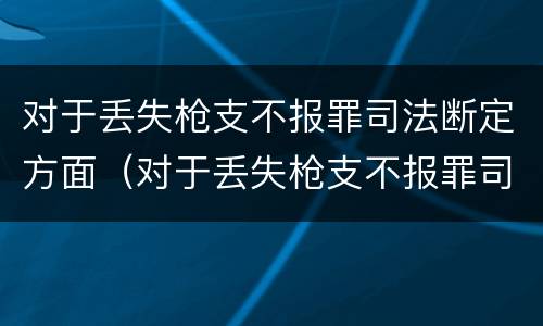 对于丢失枪支不报罪司法断定方面（对于丢失枪支不报罪司法断定方面怎么处理）