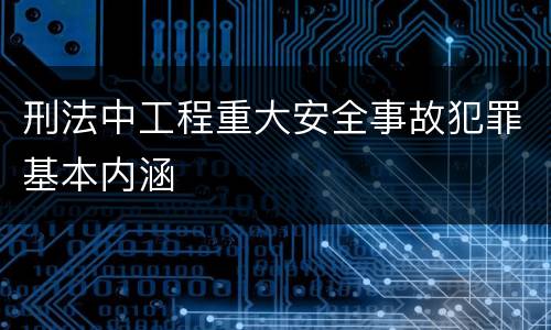 刑法中工程重大安全事故犯罪基本内涵