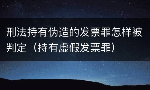 刑法持有伪造的发票罪怎样被判定（持有虚假发票罪）