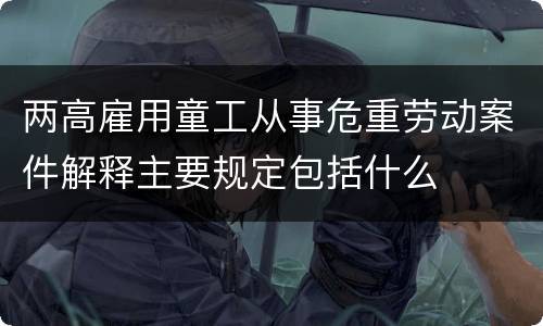 两高雇用童工从事危重劳动案件解释主要规定包括什么
