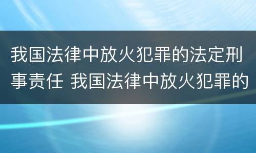 我国法律中放火犯罪的法定刑事责任 我国法律中放火犯罪的法定刑事责任包括