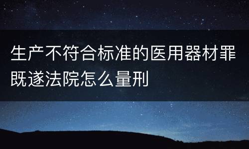 生产不符合标准的医用器材罪既遂法院怎么量刑