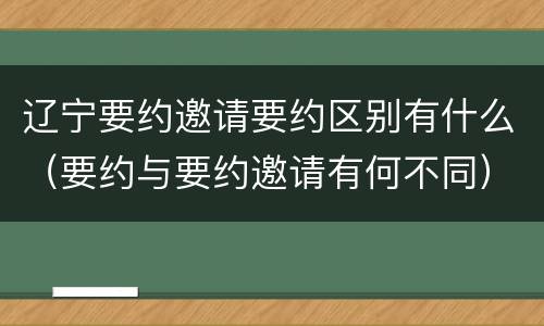 辽宁要约邀请要约区别有什么（要约与要约邀请有何不同）