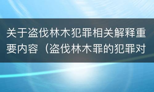 关于盗伐林木犯罪相关解释重要内容（盗伐林木罪的犯罪对象包括）