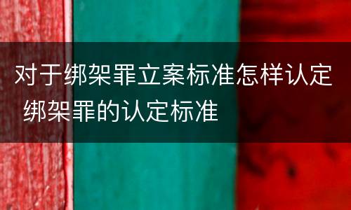 对于绑架罪立案标准怎样认定 绑架罪的认定标准