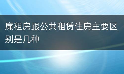 廉租房跟公共租赁住房主要区别是几种