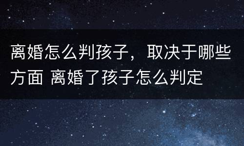 离婚怎么判孩子，取决于哪些方面 离婚了孩子怎么判定