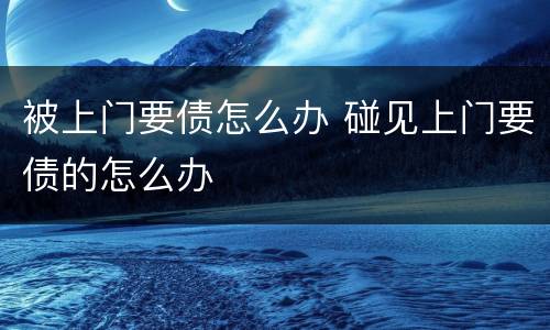 被上门要债怎么办 碰见上门要债的怎么办
