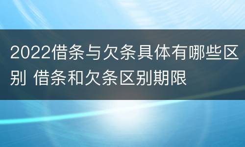 2022借条与欠条具体有哪些区别 借条和欠条区别期限