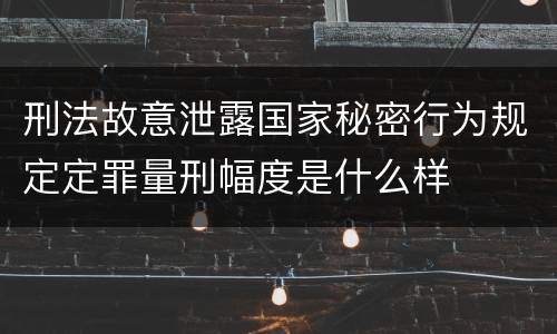 刑法故意泄露国家秘密行为规定定罪量刑幅度是什么样