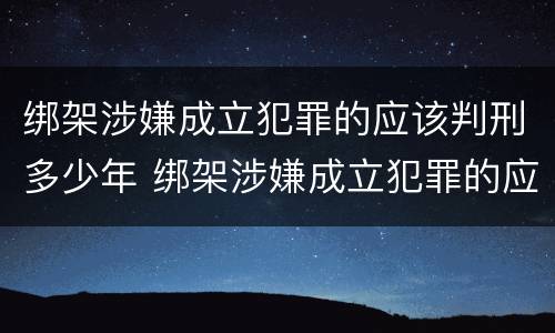 绑架涉嫌成立犯罪的应该判刑多少年 绑架涉嫌成立犯罪的应该判刑多少年呢