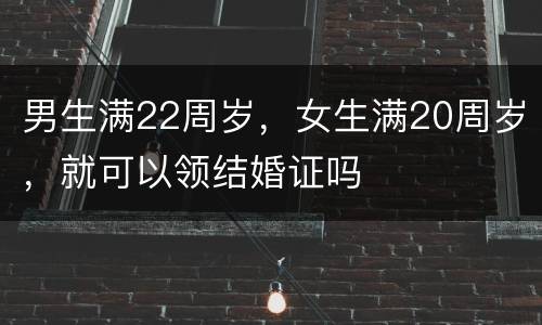 男生满22周岁，女生满20周岁，就可以领结婚证吗