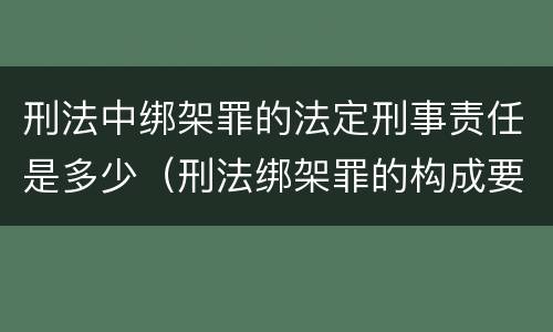 刑法中绑架罪的法定刑事责任是多少（刑法绑架罪的构成要件）