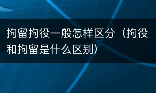 拘留拘役一般怎样区分（拘役和拘留是什么区别）