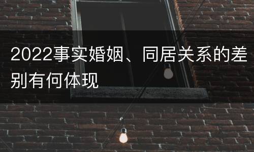 2022事实婚姻、同居关系的差别有何体现