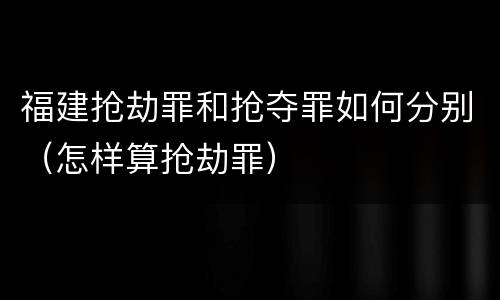 福建抢劫罪和抢夺罪如何分别（怎样算抢劫罪）