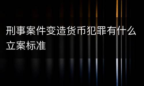 刑事案件变造货币犯罪有什么立案标准