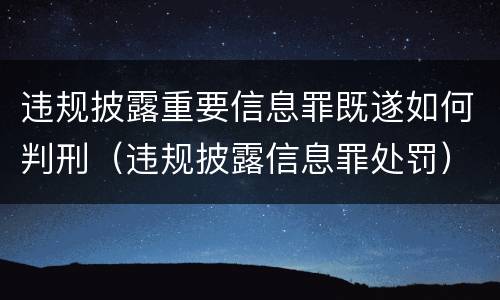 违规披露重要信息罪既遂如何判刑（违规披露信息罪处罚）