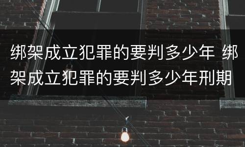 绑架成立犯罪的要判多少年 绑架成立犯罪的要判多少年刑期