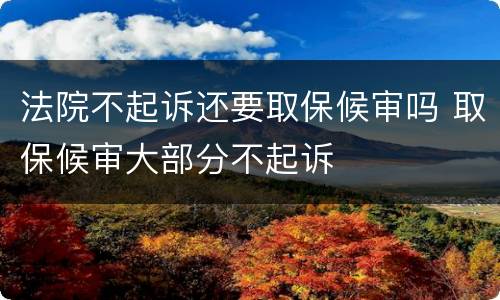 法院不起诉还要取保候审吗 取保候审大部分不起诉