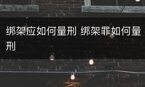 绑架应如何量刑 绑架罪如何量刑